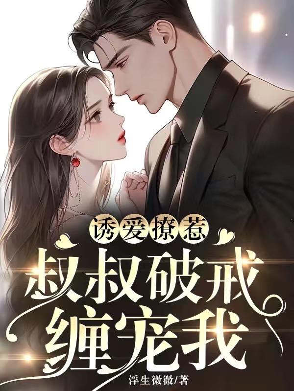 诱爱撩惹:叔叔破戒缠宠我txt小说免费阅读全文